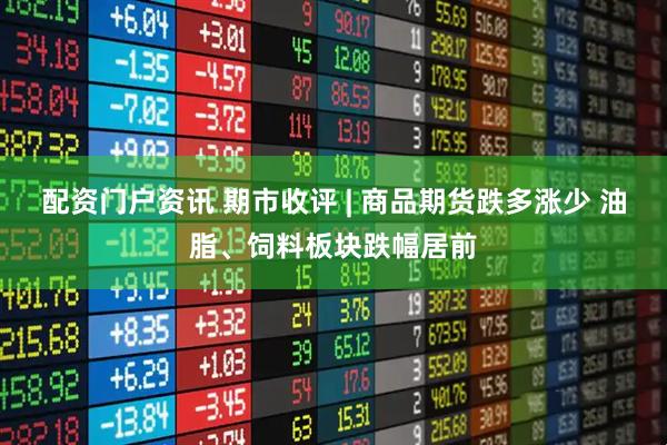 配资门户资讯 期市收评 | 商品期货跌多涨少 油脂、饲料板块跌幅居前