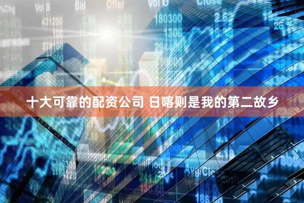 十大可靠的配资公司 日喀则是我的第二故乡