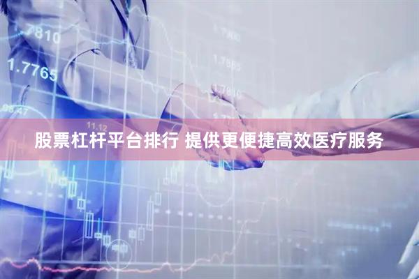 股票杠杆平台排行 提供更便捷高效医疗服务