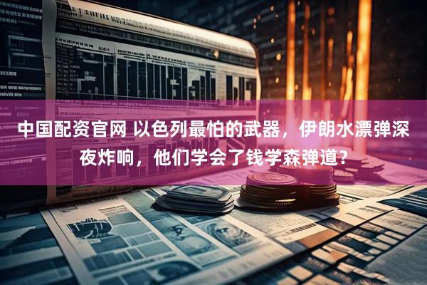 中国配资官网 以色列最怕的武器，伊朗水漂弹深夜炸响，他们学会了钱学森弹道？