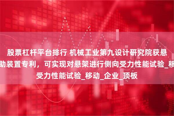 股票杠杆平台排行 机械工业第九设计研究院获悬架性能试验辅助装置专利，可实现对悬架进行侧向受力性能试验_移动_企业_顶板