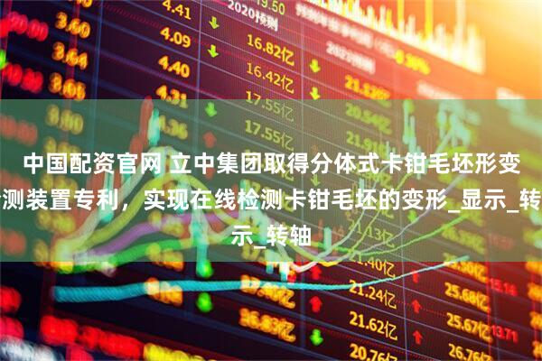 中国配资官网 立中集团取得分体式卡钳毛坯形变检测装置专利，实现在线检测卡钳毛坯的变形_显示_转轴
