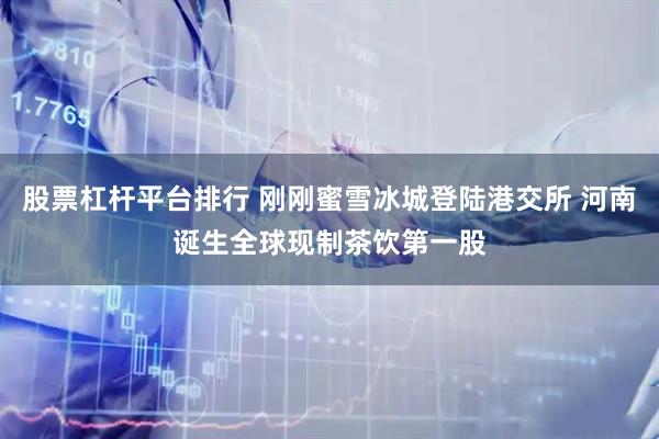 股票杠杆平台排行 刚刚蜜雪冰城登陆港交所 河南诞生全球现制茶饮第一股