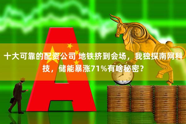 十大可靠的配资公司 地铁挤到会场，我独探南网科技，储能暴涨71%有啥秘密？
