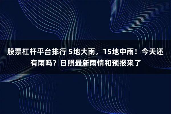 股票杠杆平台排行 5地大雨，15地中雨！今天还有雨吗？日照最新雨情和预报来了