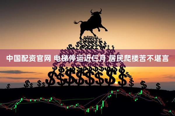 中国配资官网 电梯停运近仨月 居民爬楼苦不堪言