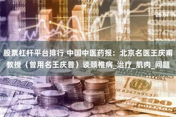 股票杠杆平台排行 中国中医药报：北京名医王庆甫教授（曾用名王庆普）谈颈椎病_治疗_肌肉_问题