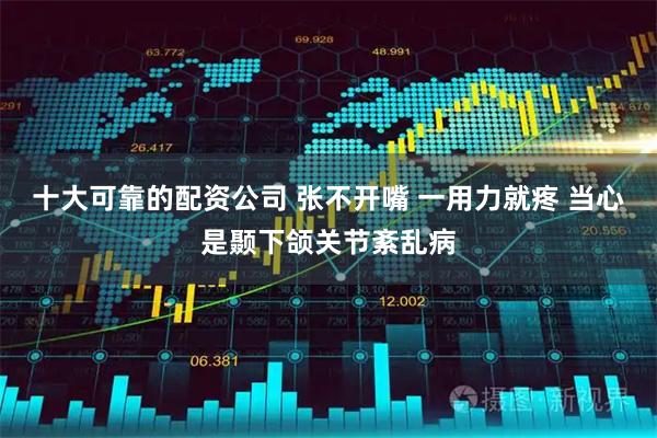 十大可靠的配资公司 张不开嘴 一用力就疼 当心是颞下颌关节紊乱病