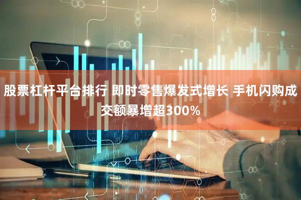 股票杠杆平台排行 即时零售爆发式增长 手机闪购成交额暴增超300%