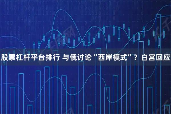股票杠杆平台排行 与俄讨论“西岸模式”？白宫回应