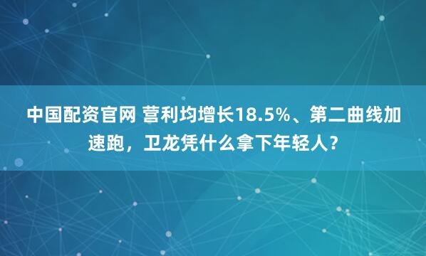 中国配资官网 营利均增长18.5%、第二曲线加速跑，卫龙凭什么拿下年轻人？