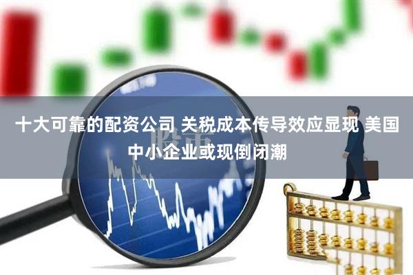 十大可靠的配资公司 关税成本传导效应显现 美国中小企业或现倒闭潮