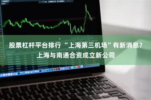 股票杠杆平台排行 “上海第三机场”有新消息？上海与南通合资成立新公司