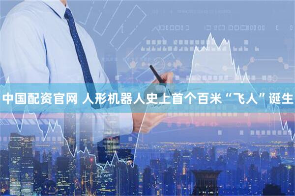 中国配资官网 人形机器人史上首个百米“飞人”诞生