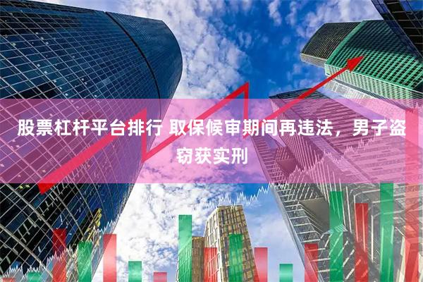 股票杠杆平台排行 取保候审期间再违法，男子盗窃获实刑