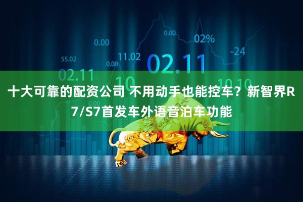 十大可靠的配资公司 不用动手也能控车？新智界R7/S7首发车外语音泊车功能