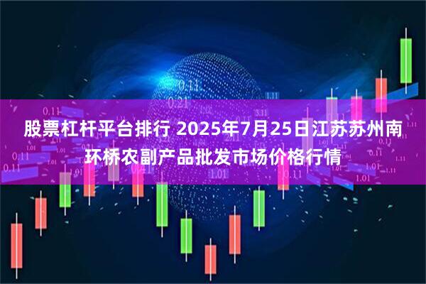 股票杠杆平台排行 2025年7月25日江苏苏州南环桥农副产品批发市场价格行情