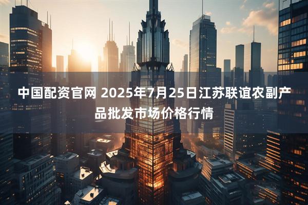 中国配资官网 2025年7月25日江苏联谊农副产品批发市场价格行情
