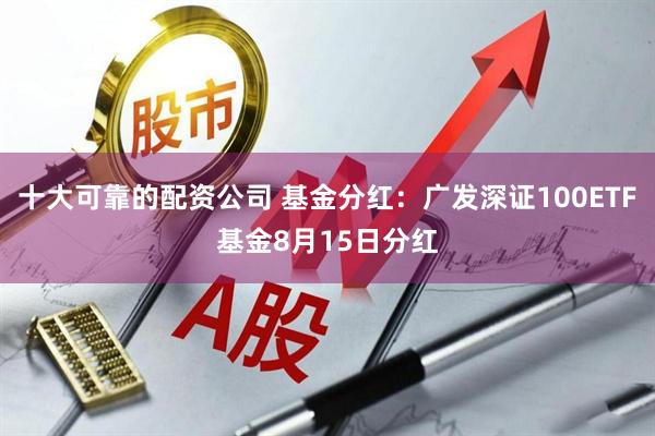 十大可靠的配资公司 基金分红：广发深证100ETF基金8月15日分红