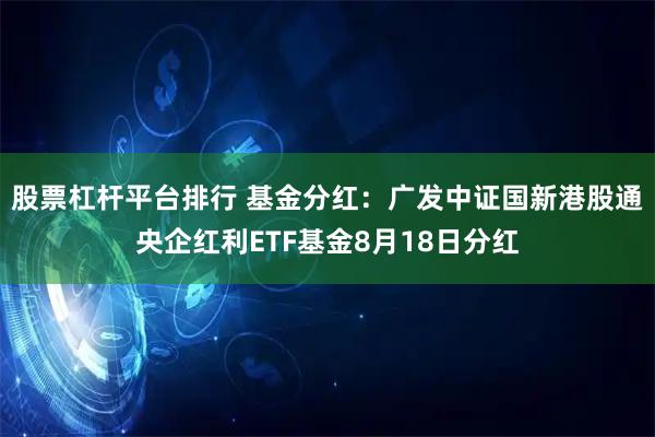 股票杠杆平台排行 基金分红：广发中证国新港股通央企红利ETF基金8月18日分红
