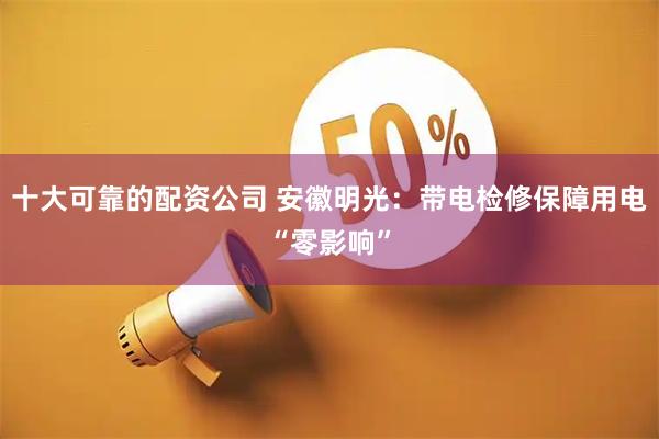 十大可靠的配资公司 安徽明光：带电检修保障用电“零影响”