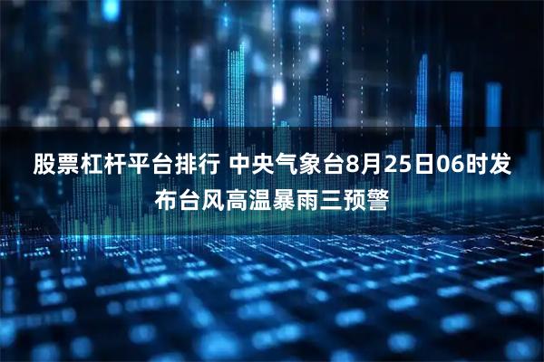 股票杠杆平台排行 中央气象台8月25日06时发布台风高温暴雨三预警