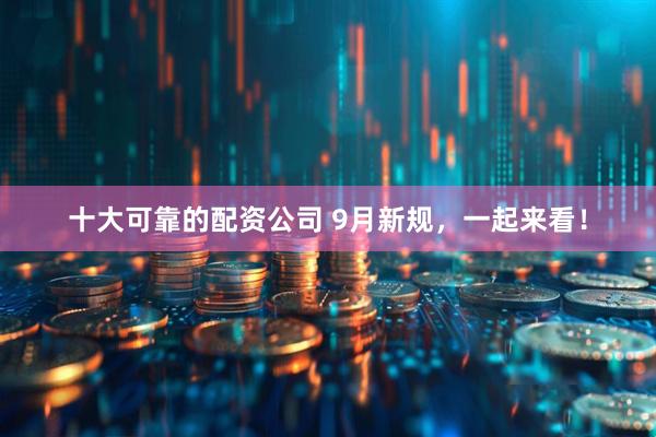 十大可靠的配资公司 9月新规，一起来看！