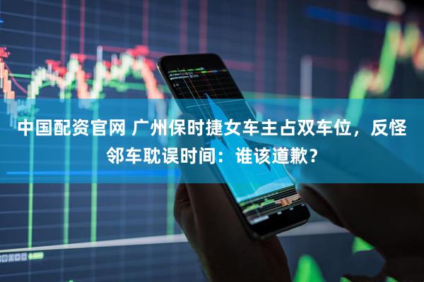 中国配资官网 广州保时捷女车主占双车位，反怪邻车耽误时间：谁该道歉？