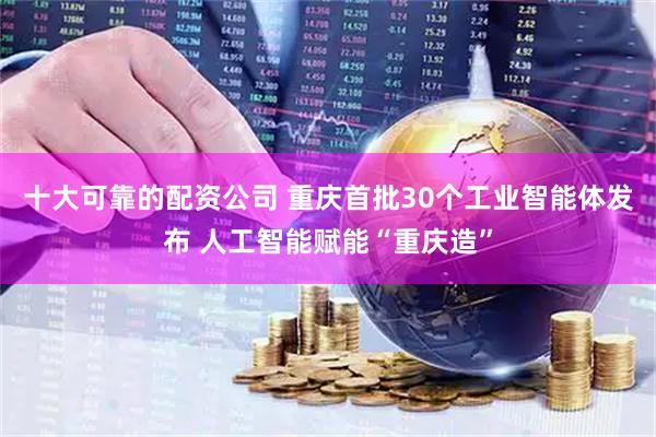 十大可靠的配资公司 重庆首批30个工业智能体发布 人工智能赋能“重庆造”