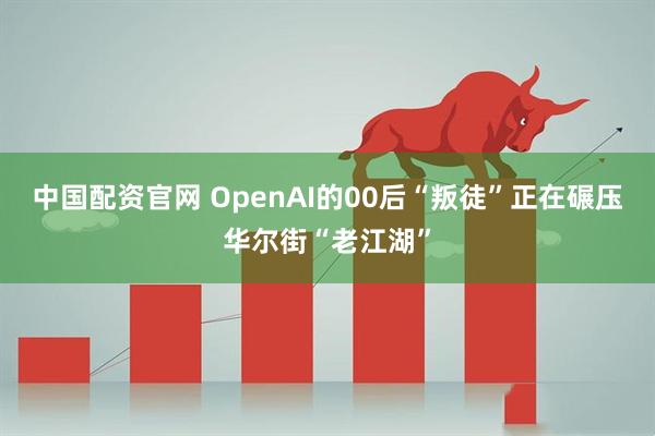 中国配资官网 OpenAI的00后“叛徒”正在碾压华尔街“老江湖”