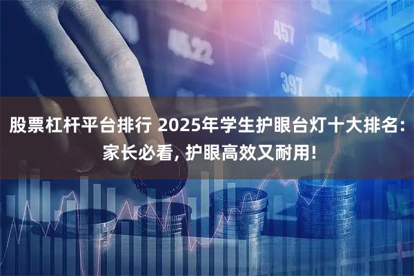 股票杠杆平台排行 2025年学生护眼台灯十大排名: 家长必看, 护眼高效又耐用!