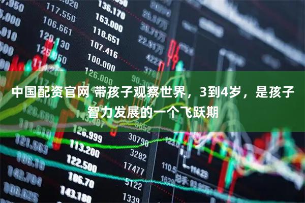 中国配资官网 带孩子观察世界，3到4岁，是孩子智力发展的一个飞跃期