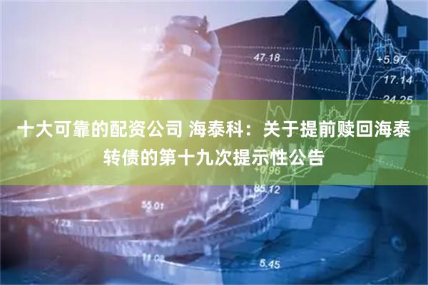 十大可靠的配资公司 海泰科：关于提前赎回海泰转债的第十九次提示性公告