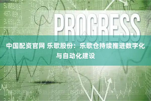 中国配资官网 乐歌股份：乐歌仓持续推进数字化与自动化建设
