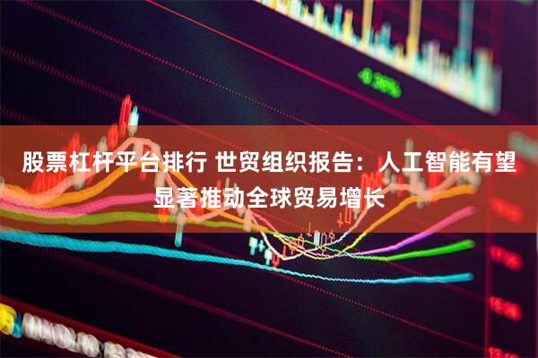股票杠杆平台排行 世贸组织报告：人工智能有望显著推动全球贸易增长