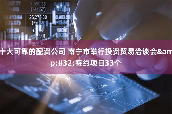 十大可靠的配资公司 南宁市举行投资贸易洽谈会&#32;签约项目33个
