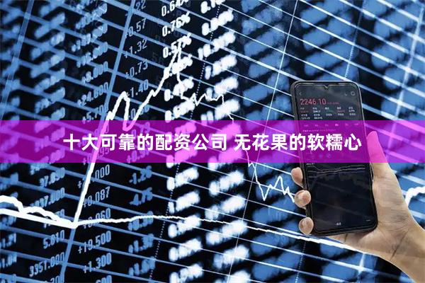 十大可靠的配资公司 无花果的软糯心