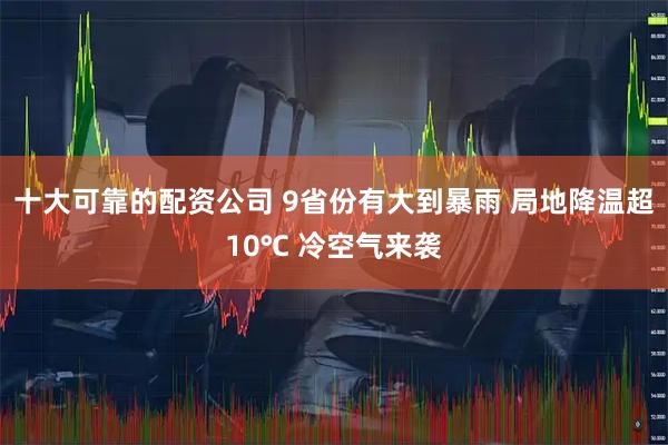 十大可靠的配资公司 9省份有大到暴雨 局地降温超10℃ 冷空气来袭