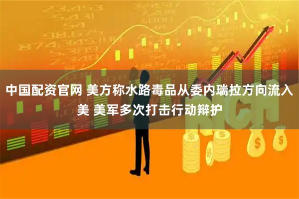 中国配资官网 美方称水路毒品从委内瑞拉方向流入美 美军多次打击行动辩护