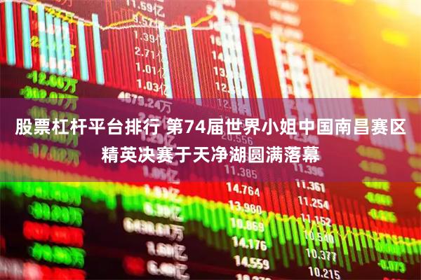 股票杠杆平台排行 第74届世界小姐中国南昌赛区精英决赛于天净湖圆满落幕