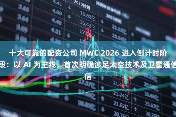 十大可靠的配资公司 MWC 2026 进入倒计时阶段：以 AI 为主线，首次明确涉足太空技术及卫星通信