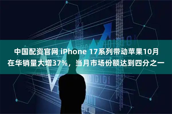 中国配资官网 iPhone 17系列带动苹果10月在华销量大增37%，当月市场份额达到四分之一
