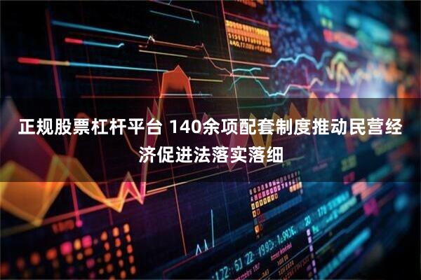 正规股票杠杆平台 140余项配套制度推动民营经济促进法落实落细