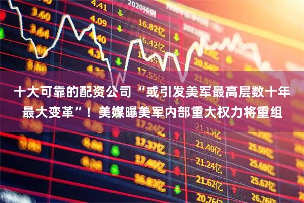 十大可靠的配资公司 “或引发美军最高层数十年最大变革”！美媒曝美军内部重大权力将重组