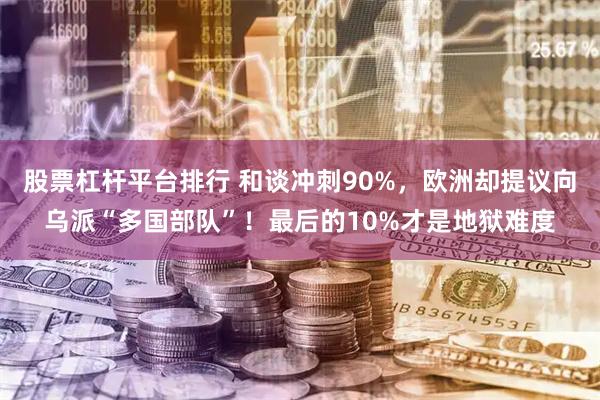 股票杠杆平台排行 和谈冲刺90%,欧洲却提议向乌派“多国部队”!最后的10%才是地狱难度