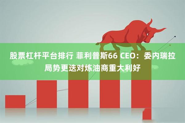 股票杠杆平台排行 菲利普斯66 CEO：委内瑞拉局势更迭对炼油商重大利好