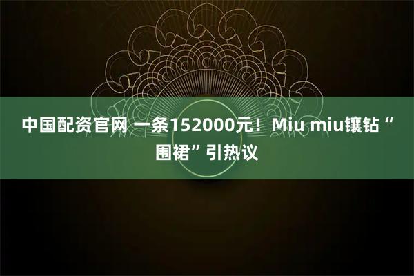 中国配资官网 一条152000元！Miu miu镶钻“围裙”引热议