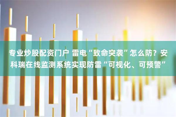 专业炒股配资门户 雷电“致命突袭”怎么防？安科瑞在线监测系统实现防雷“可视化、可预警”