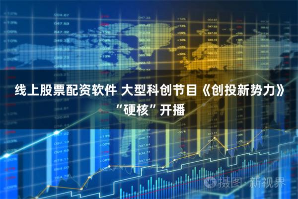 线上股票配资软件 大型科创节目《创投新势力》“硬核”开播