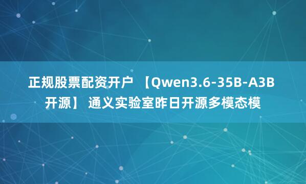 正规股票配资开户 【Qwen3.6-35B-A3B 开源】 通义实验室昨日开源多模态模